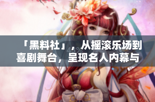 「黑料社」，从摇滚乐场到喜剧舞台，呈现名人内幕与八卦故事