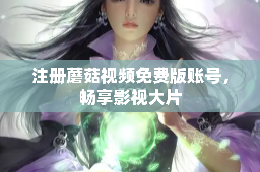 注册蘑菇视频免费版账号，畅享影视大片
