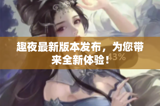 趣夜最新版本发布，为您带来全新体验！