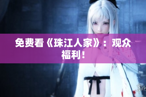 免费看《珠江人家》：观众福利！