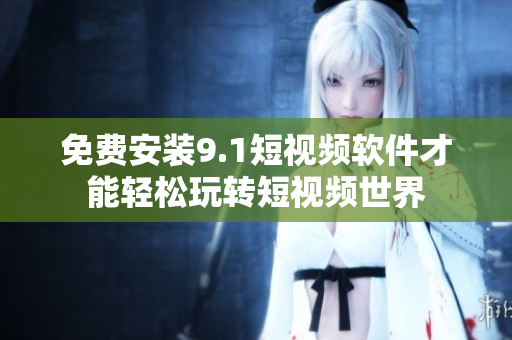 免费安装9.1短视频软件才能轻松玩转短视频世界