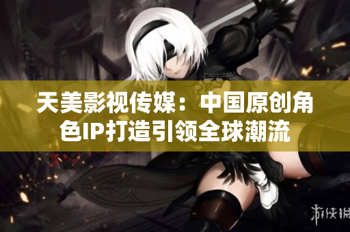 天美影视传媒：中国原创角色IP打造引领全球潮流