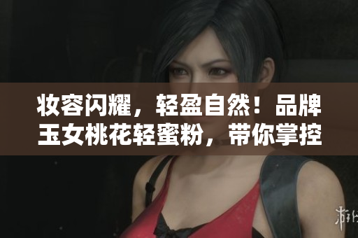 妆容闪耀，轻盈自然！品牌玉女桃花轻蜜粉，带你掌控定妆新技巧