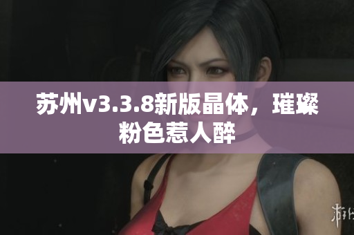 苏州v3.3.8新版晶体，璀璨粉色惹人醉