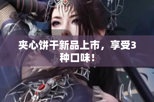 夹心饼干新品上市，享受3种口味！