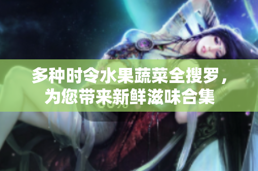 多种时令水果蔬菜全搜罗，为您带来新鲜滋味合集