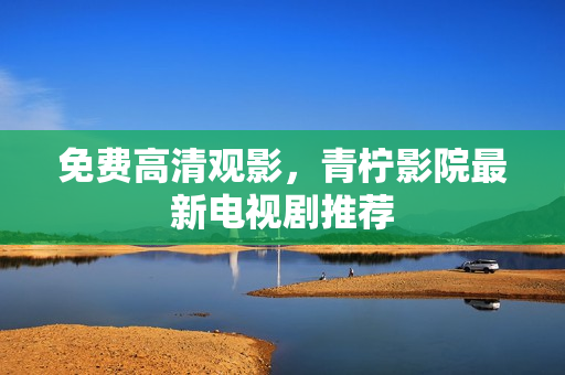 免费高清观影，青柠影院最新电视剧推荐