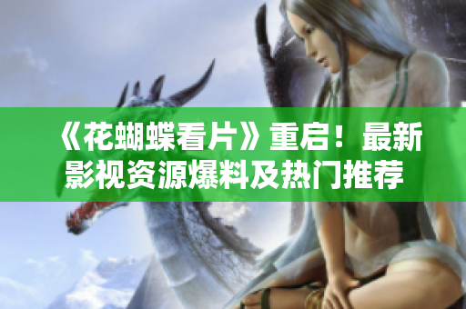 《花蝴蝶看片》重启！最新影视资源爆料及热门推荐