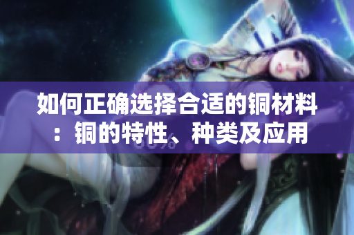 如何正确选择合适的铜材料：铜的特性、种类及应用