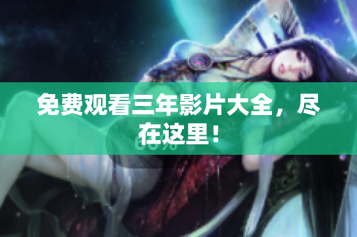 免费观看三年影片大全，尽在这里！