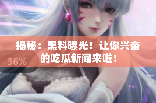 揭秘：黑料曝光！让你兴奋的吃瓜新闻来啦！