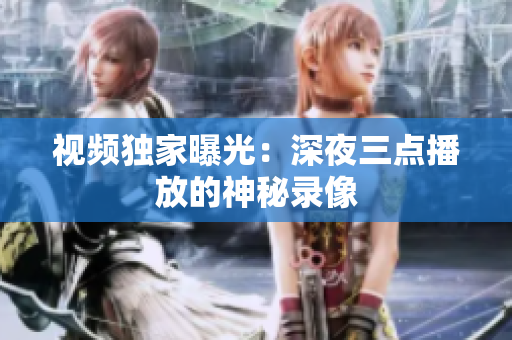 视频独家曝光：深夜三点播放的神秘录像