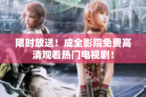 限时放送！成全影院免费高清观看热门电视剧！