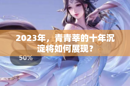 2023年，青青莘的十年沉淀将如何展现？