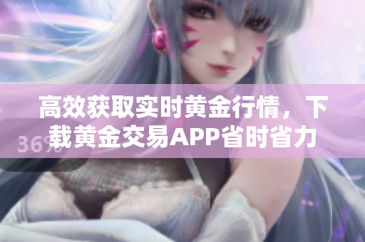 高效获取实时黄金行情，下载黄金交易APP省时省力