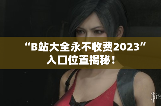 “B站大全永不收费2023”入口位置揭秘！
