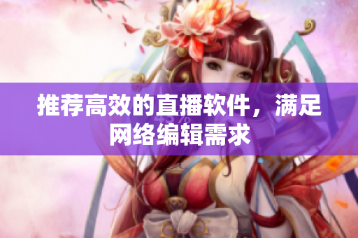 推荐高效的直播软件，满足网络编辑需求