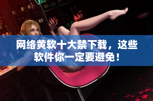 网络黄软十大禁下载，这些软件你一定要避免！