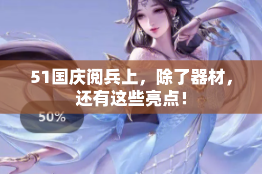 51国庆阅兵上，除了器材，还有这些亮点！