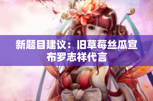 新题目建议：旧草莓丝瓜宣布罗志祥代言