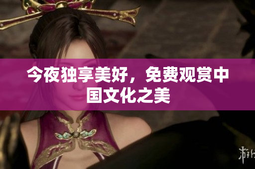 今夜独享美好，免费观赏中国文化之美