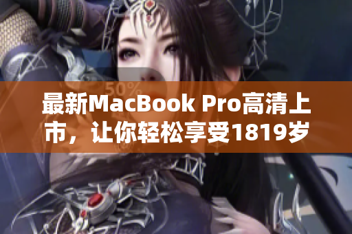 最新MacBook Pro高清上市，让你轻松享受1819岁的畅快体验
