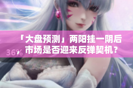 「大盘预测」两阳挂一阴后，市场是否迎来反弹契机？