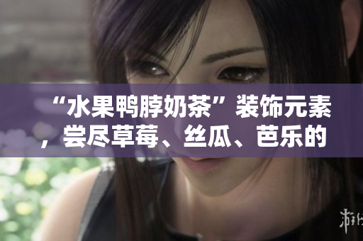 “水果鸭脖奶茶”装饰元素，尝尽草莓、丝瓜、芭乐的滋味