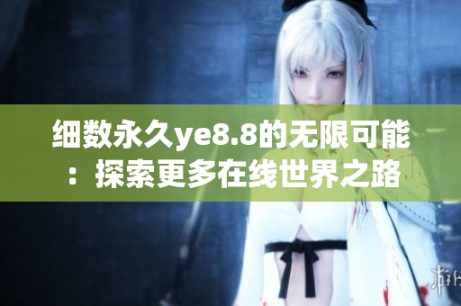 细数永久ye8.8的无限可能：探索更多在线世界之路