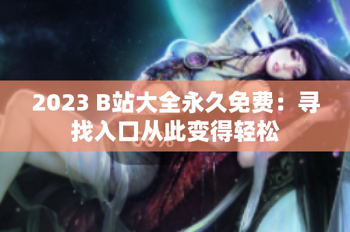 2023 B站大全永久免费：寻找入口从此变得轻松