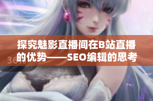 探究魅影直播间在B站直播的优势——SEO编辑的思考