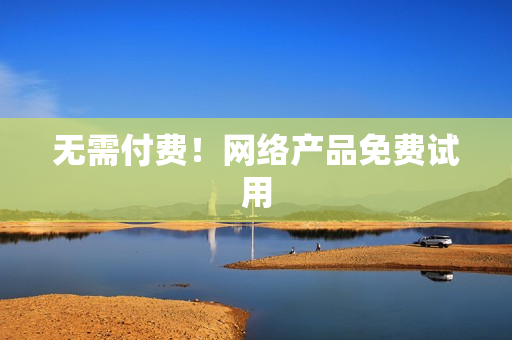 无需付费！网络产品免费试用