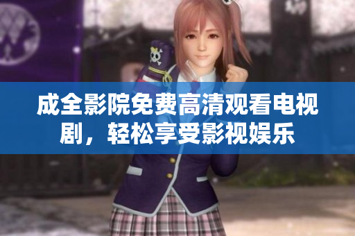 成全影院免费高清观看电视剧，轻松享受影视娱乐