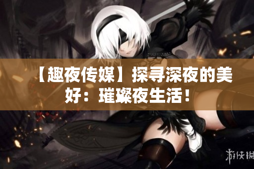【趣夜传媒】探寻深夜的美好：璀璨夜生活！