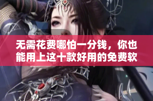无需花费哪怕一分钱，你也能用上这十款好用的免费软件