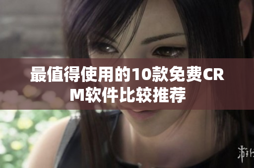 最值得使用的10款免费CRM软件比较推荐