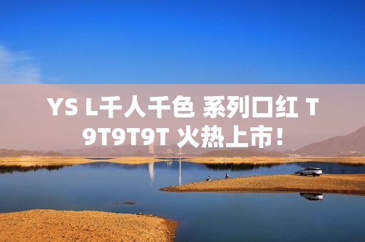 YS L千人千色 系列口红 T9T9T9T 火热上市！