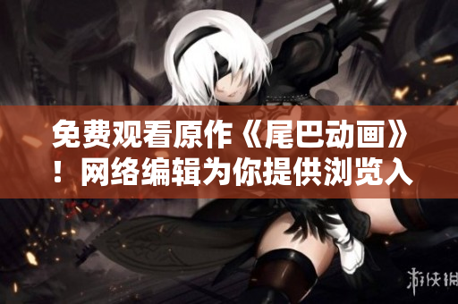 免费观看原作《尾巴动画》！网络编辑为你提供浏览入口
