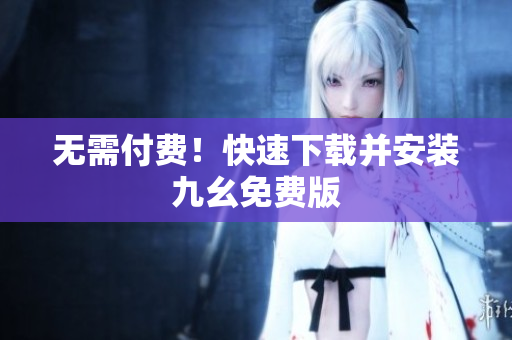 无需付费！快速下载并安装九幺免费版