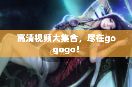 高清视频大集合，尽在gogogo！