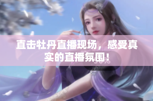 直击牡丹直播现场，感受真实的直播氛围！
