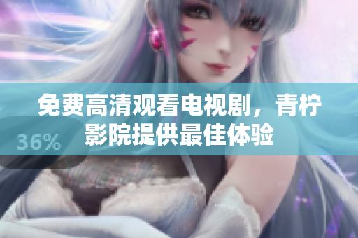 免费高清观看电视剧，青柠影院提供最佳体验