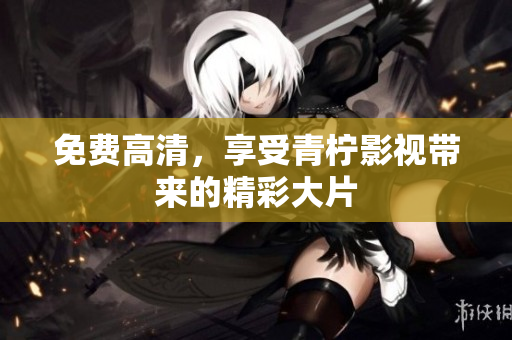 免费高清，享受青柠影视带来的精彩大片