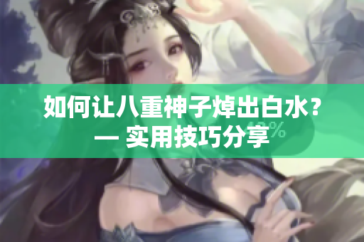如何让八重神子焯出白水？— 实用技巧分享