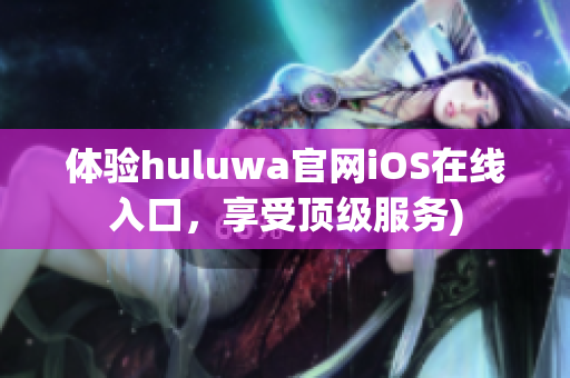 体验huluwa官网iOS在线入口，享受顶级服务)