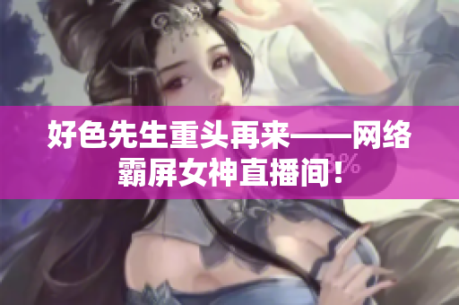 好色先生重头再来——网络霸屏女神直播间！