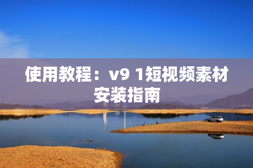 使用教程：v9 1短视频素材安装指南