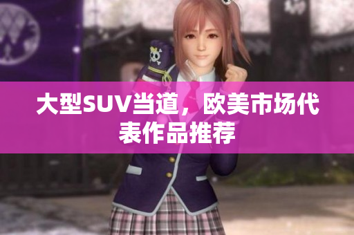 大型SUV当道，欧美市场代表作品推荐