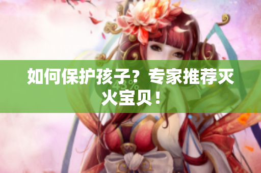 如何保护孩子？专家推荐灭火宝贝！