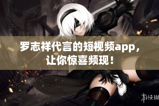 罗志祥代言的短视频app，让你惊喜频现！
